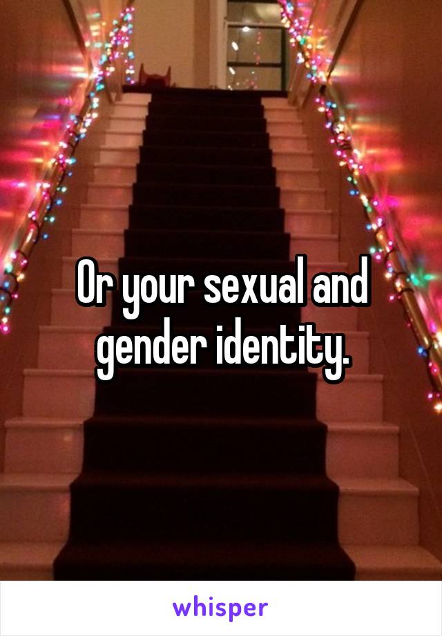 Or your sexual and gender identity.