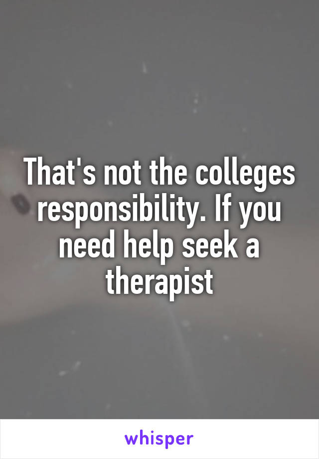 That's not the colleges responsibility. If you need help seek a therapist