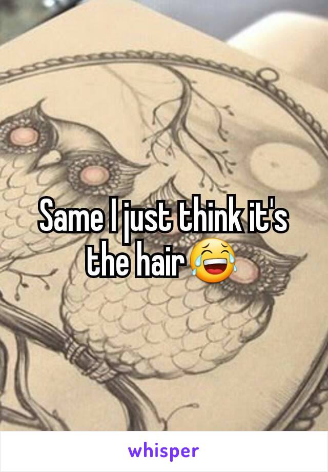 Same I just think it's the hair😂