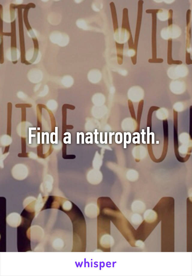 Find a naturopath. 