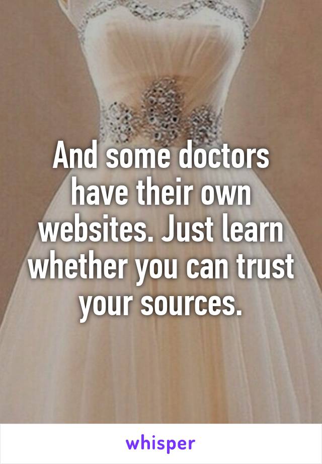 And some doctors have their own websites. Just learn whether you can trust your sources.