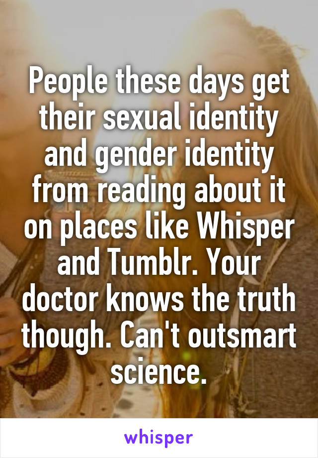 People these days get their sexual identity and gender identity from reading about it on places like Whisper and Tumblr. Your doctor knows the truth though. Can't outsmart science.