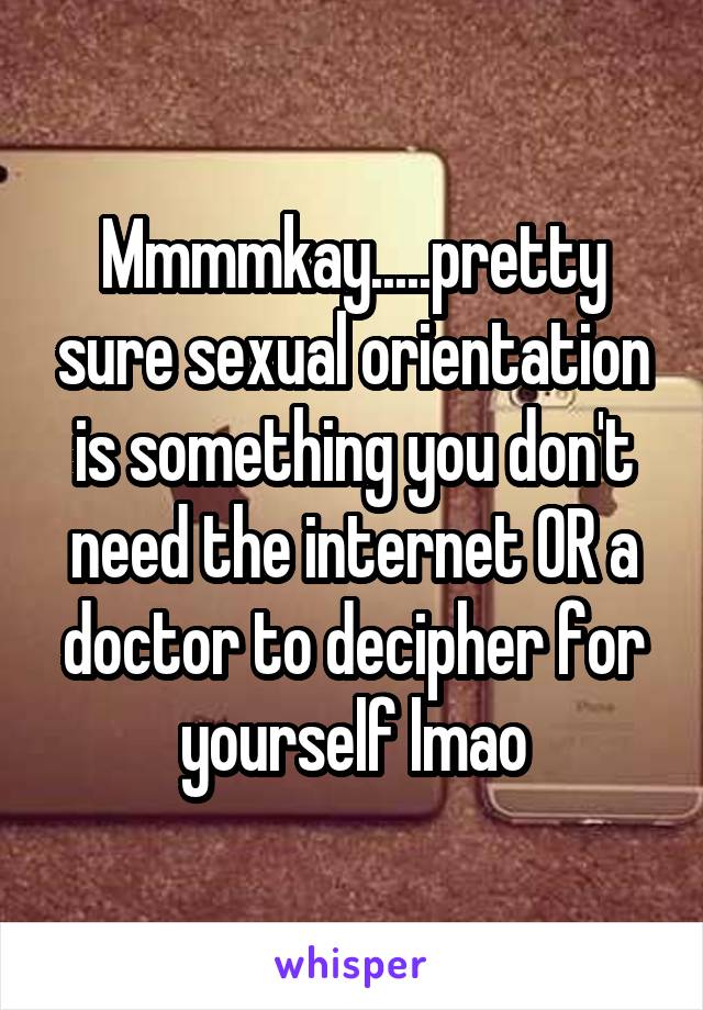 Mmmmkay.....pretty sure sexual orientation is something you don't need the internet OR a doctor to decipher for yourself lmao