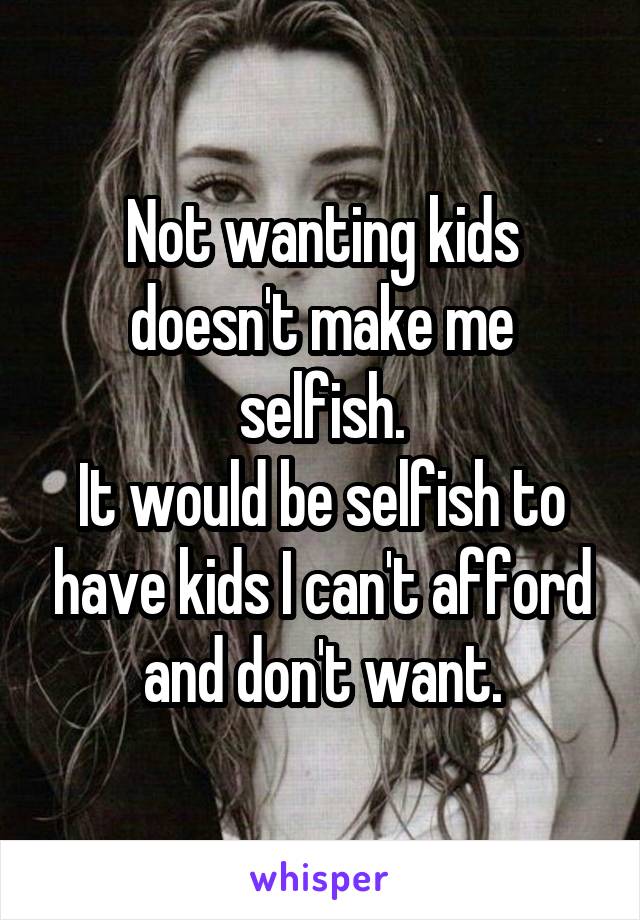 Not wanting kids doesn't make me selfish.
It would be selfish to have kids I can't afford and don't want.