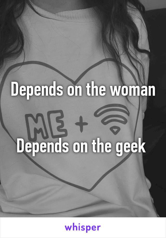 Depends on the woman 

Depends on the geek 