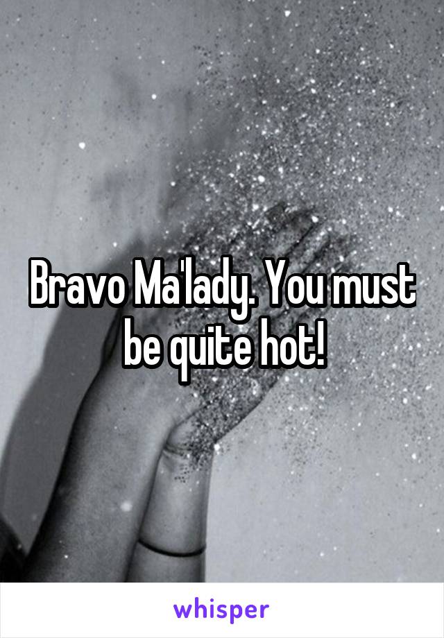 Bravo Ma'lady. You must be quite hot!