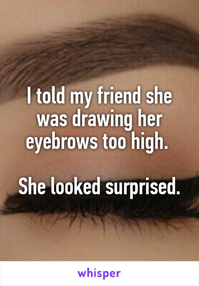 I told my friend she was drawing her eyebrows too high. 

She looked surprised.