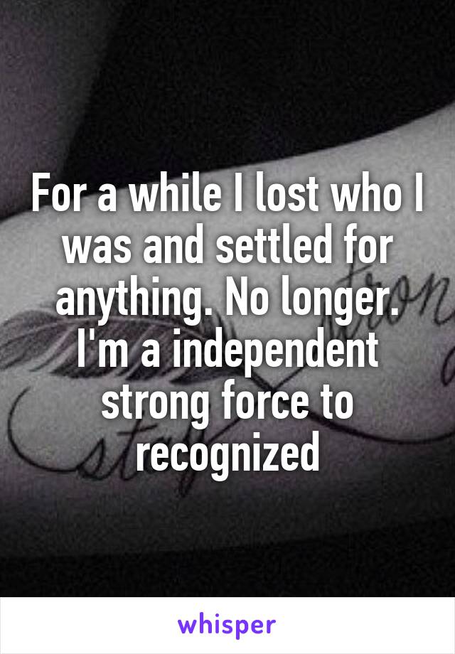 For a while I lost who I was and settled for anything. No longer. I'm a independent strong force to recognized