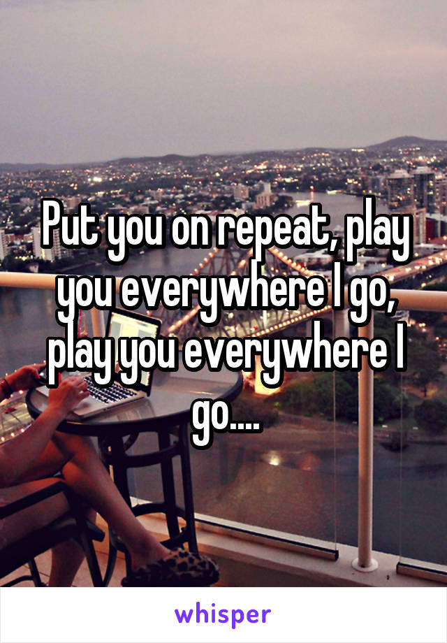 Put you on repeat, play you everywhere I go, play you everywhere I go....