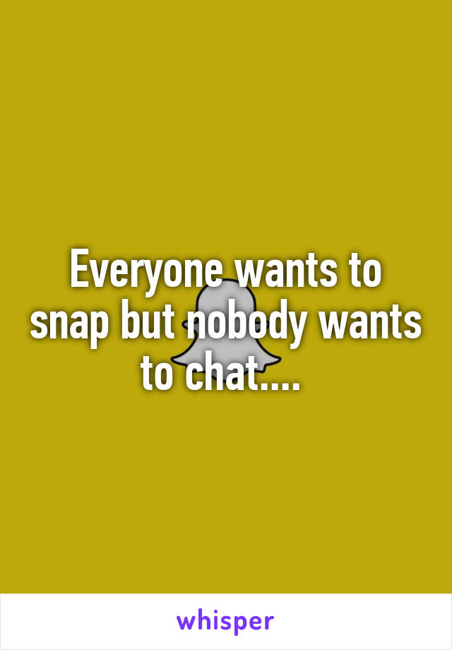Everyone wants to snap but nobody wants to chat.... 