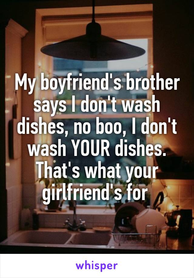 My boyfriend's brother says I don't wash dishes, no boo, I don't wash YOUR dishes. That's what your girlfriend's for 