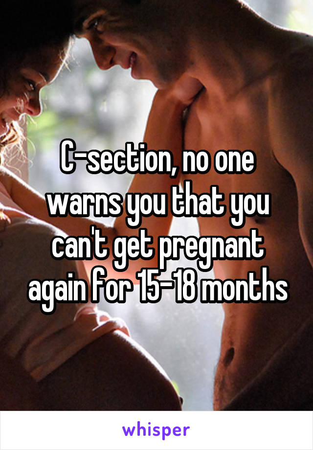 C-section, no one warns you that you can't get pregnant again for 15-18 months
