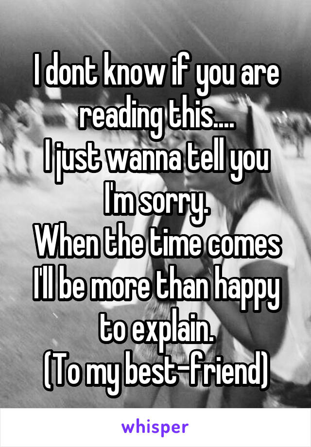 I dont know if you are reading this....
I just wanna tell you I'm sorry.
When the time comes I'll be more than happy to explain.
(To my best-friend)