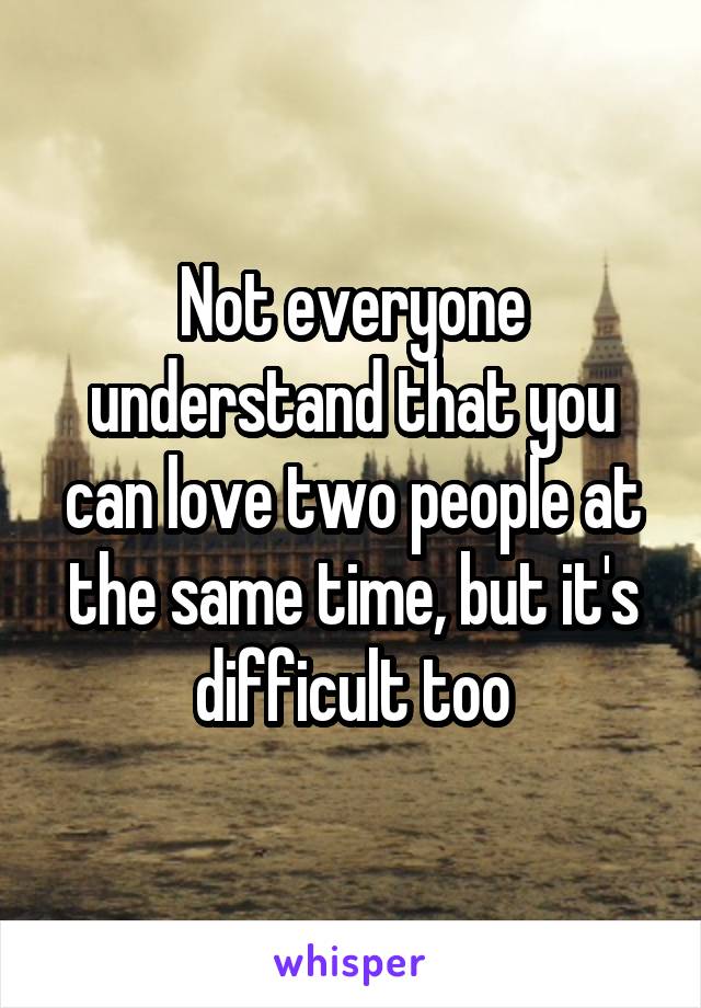Not everyone understand that you can love two people at the same time, but it's difficult too