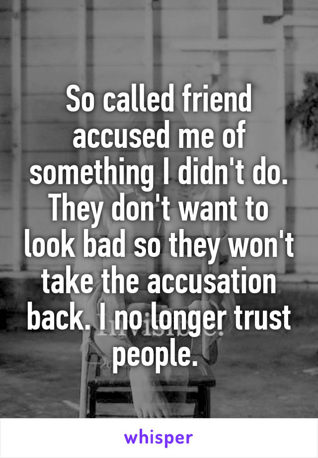 So called friend accused me of something I didn't do. They don't want to look bad so they won't take the accusation back. I no longer trust people. 
