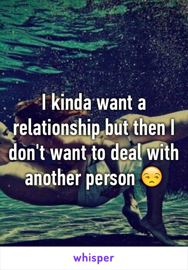 I kinda want a relationship but then I don't want to deal with another person 😒