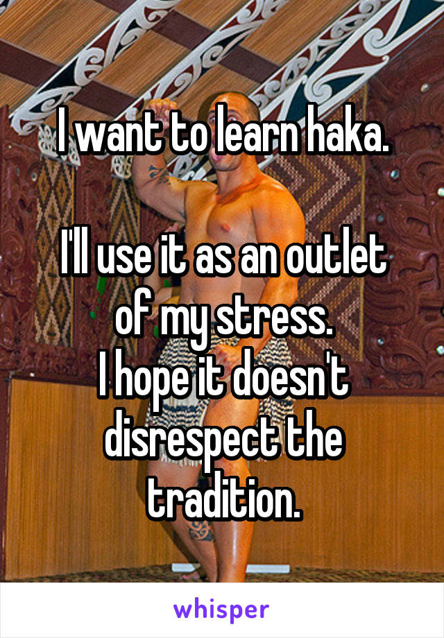 I want to learn haka.

I'll use it as an outlet of my stress.
I hope it doesn't disrespect the tradition.