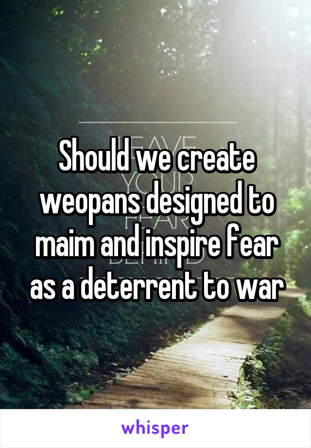 Should we create weopans designed to maim and inspire fear as a deterrent to war