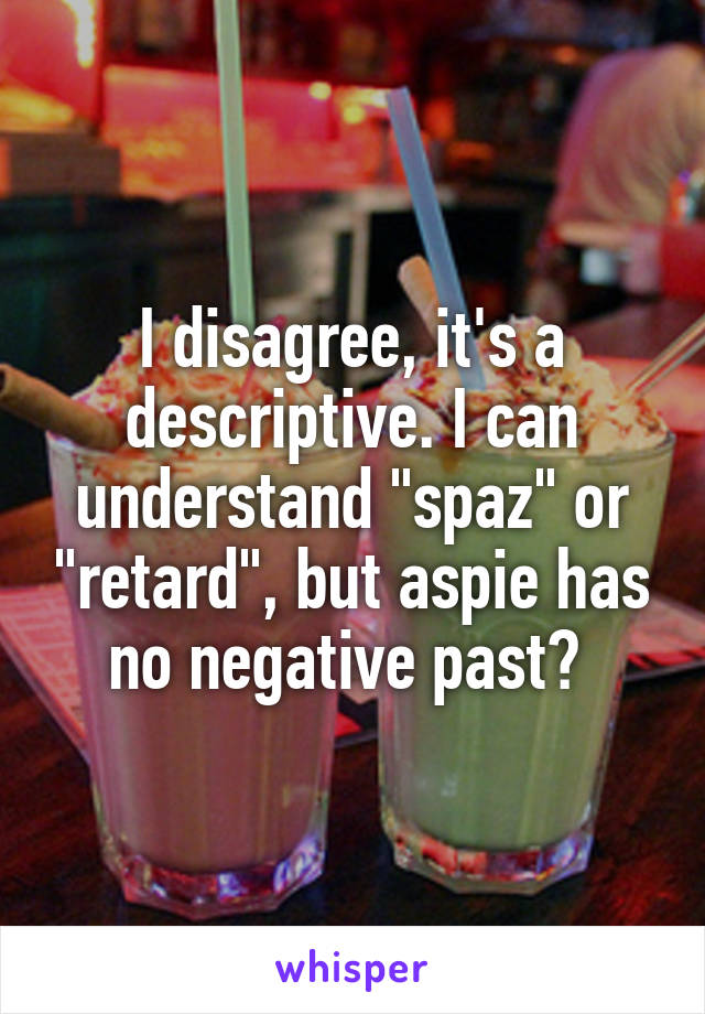 I disagree, it's a descriptive. I can understand "spaz" or "retard", but aspie has no negative past? 