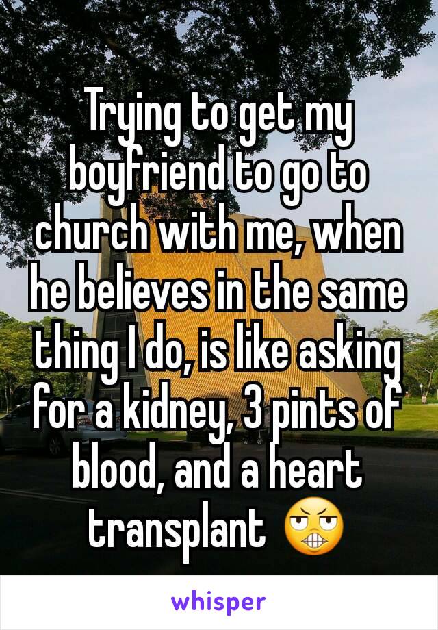 Trying to get my boyfriend to go to church with me, when he believes in the same thing I do, is like asking for a kidney, 3 pints of blood, and a heart transplant 😬