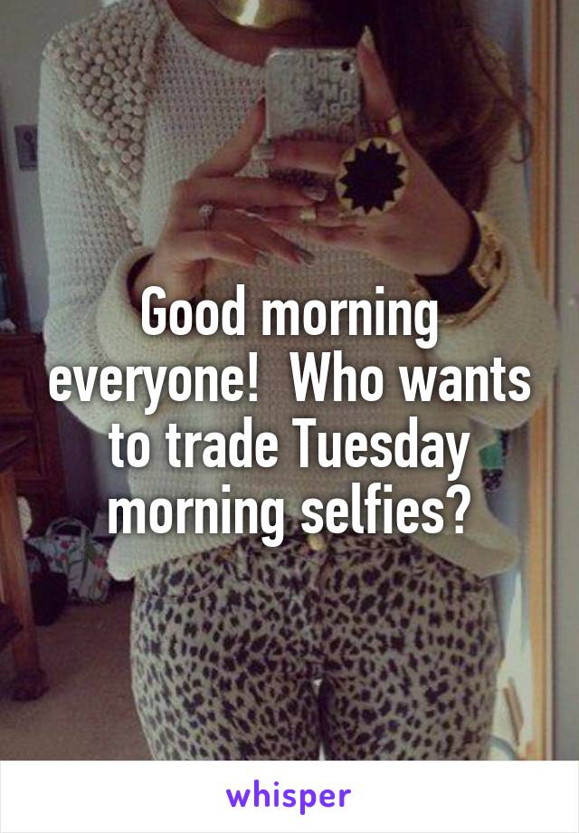 Good morning everyone!  Who wants to trade Tuesday morning selfies?