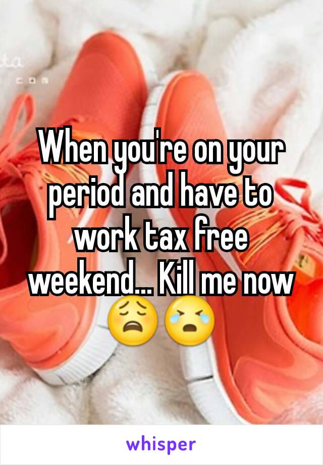 When you're on your period and have to work tax free weekend... Kill me now 😩😭