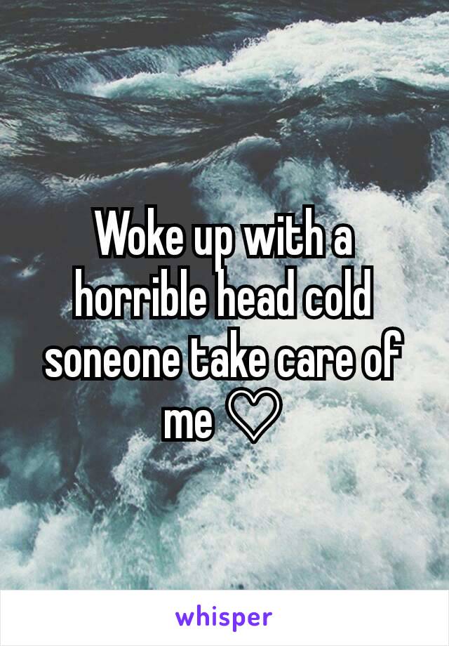 Woke up with a horrible head cold soneone take care of me ♡