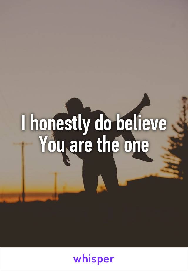 I honestly do believe
You are the one