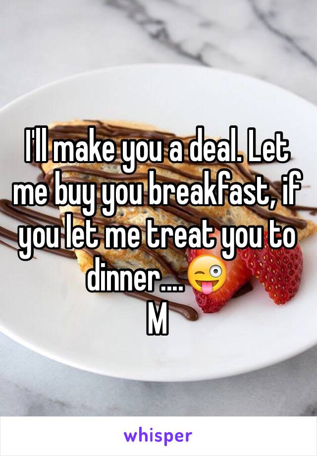 I'll make you a deal. Let me buy you breakfast, if you let me treat you to dinner....😜
M