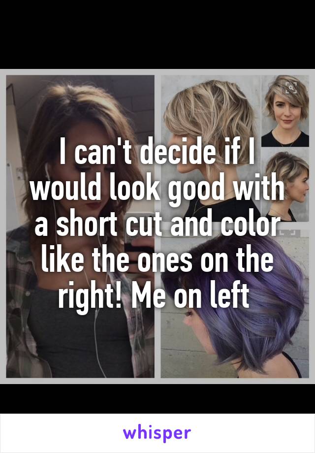 I can't decide if I would look good with a short cut and color like the ones on the right! Me on left 