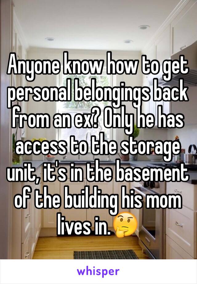 Anyone know how to get personal belongings back from an ex? Only he has access to the storage unit, it's in the basement of the building his mom lives in.🤔
