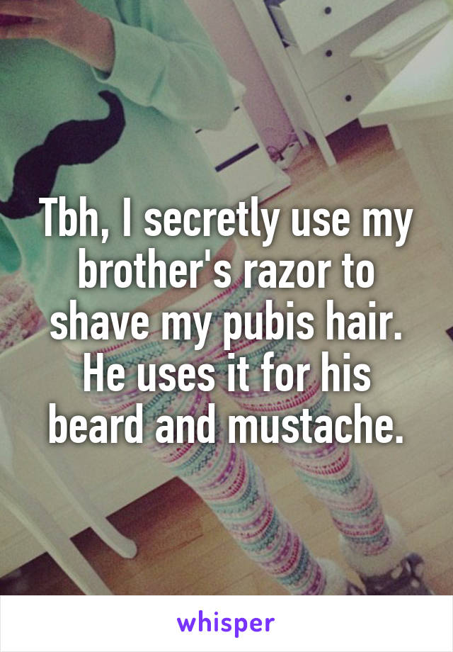 Tbh, I secretly use my brother's razor to shave my pubis hair. He uses it for his beard and mustache.
