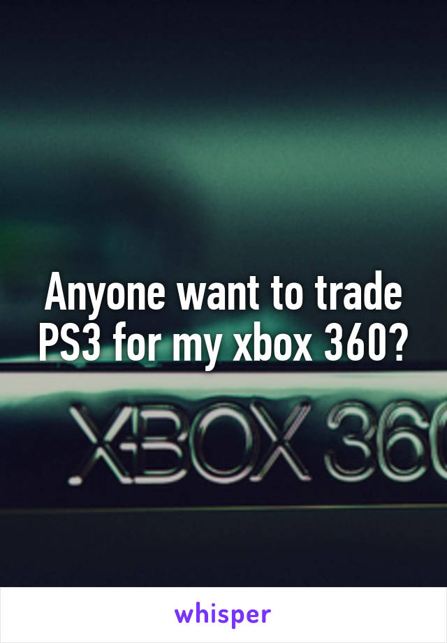 Anyone want to trade PS3 for my xbox 360?
