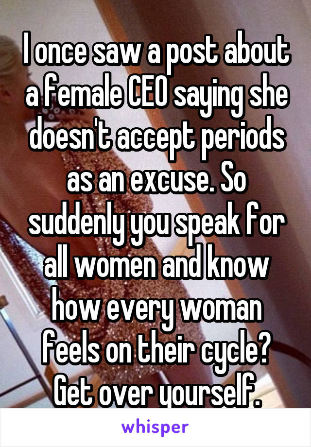 I once saw a post about a female CEO saying she doesn't accept periods as an excuse. So suddenly you speak for all women and know how every woman feels on their cycle? Get over yourself.