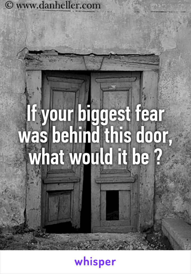 If your biggest fear was behind this door, what would it be ?