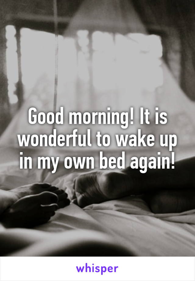 Good morning! It is wonderful to wake up in my own bed again!