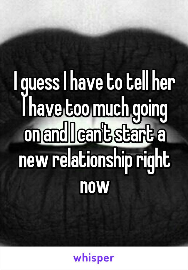 I guess I have to tell her I have too much going on and I can't start a new relationship right now