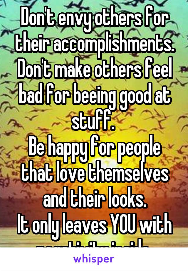 Don't envy others for their accomplishments.
Don't make others feel bad for beeing good at stuff. 
Be happy for people that love themselves and their looks.
It only leaves YOU with negativity inside.