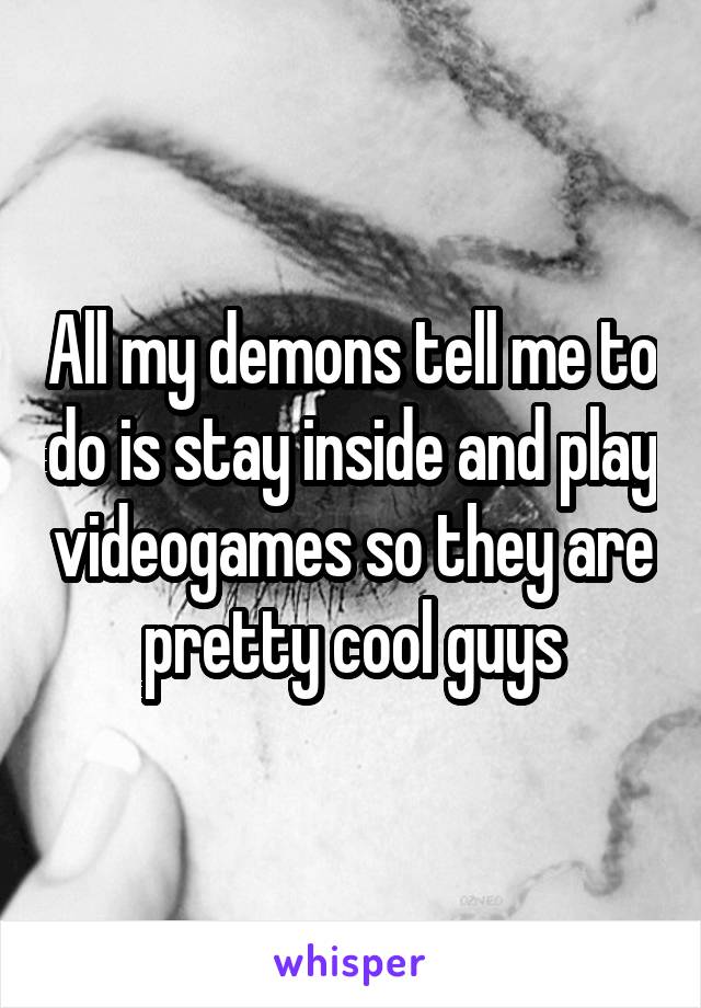 All my demons tell me to do is stay inside and play videogames so they are pretty cool guys