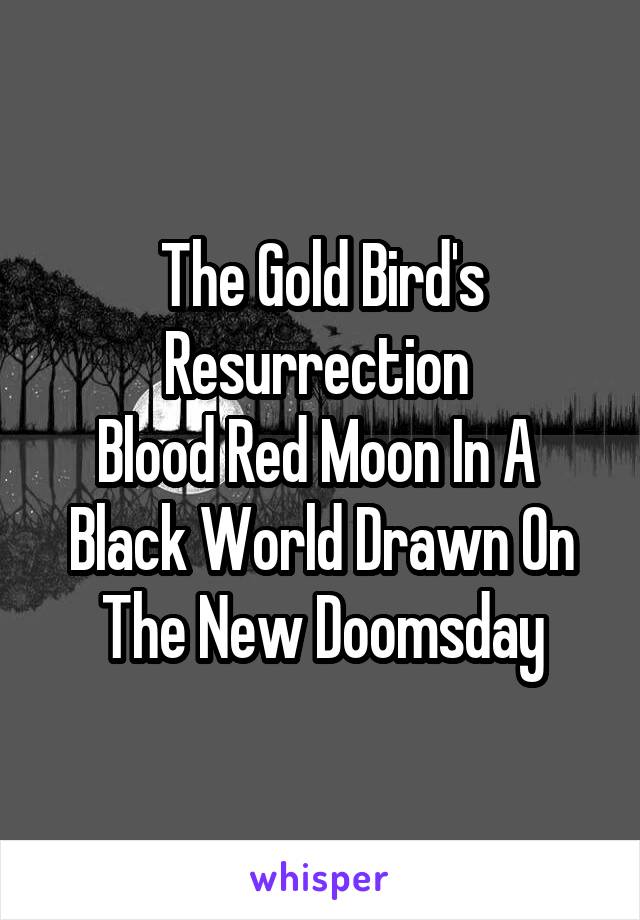 The Gold Bird's Resurrection 
Blood Red Moon In A 
Black World Drawn On The New Doomsday