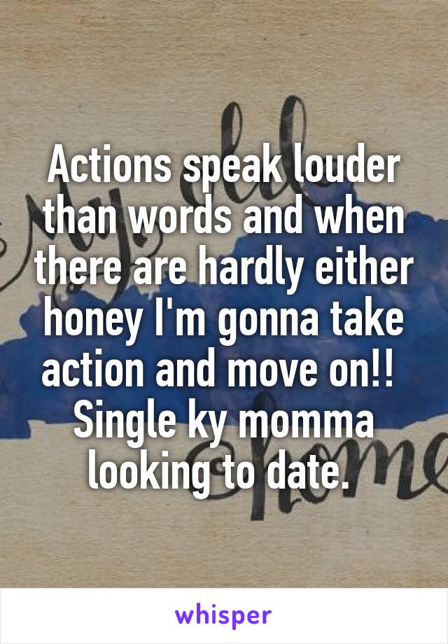 Actions speak louder than words and when there are hardly either honey I'm gonna take action and move on!! 
Single ky momma looking to date. 