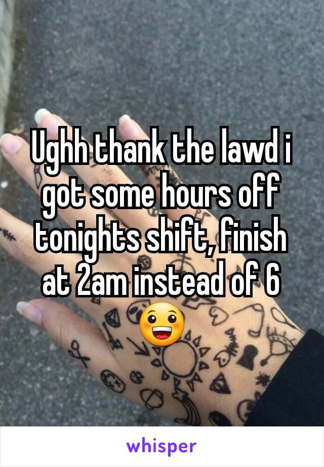 Ughh thank the lawd i got some hours off tonights shift, finish at 2am instead of 6 😀