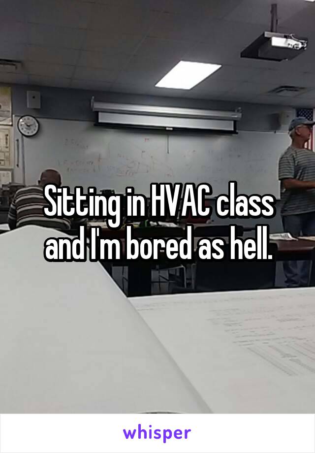 Sitting in HVAC class and I'm bored as hell.