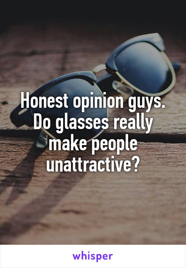 Honest opinion guys. Do glasses really make people unattractive?