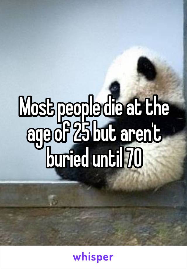 Most people die at the age of 25 but aren't buried until 70