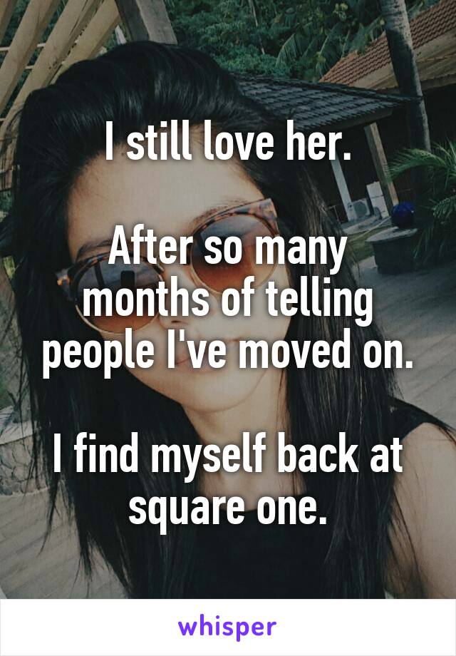 I still love her.

After so many months of telling people I've moved on.

I find myself back at square one.