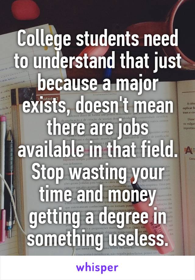 College students need to understand that just because a major exists, doesn't mean there are jobs available in that field. Stop wasting your time and money getting a degree in something useless.