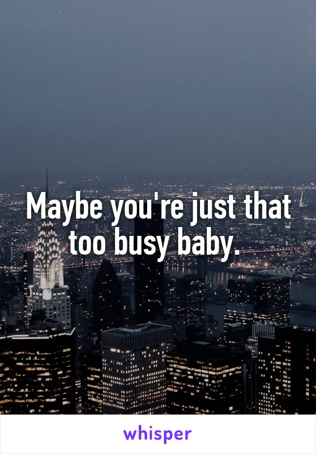 Maybe you're just that too busy baby. 