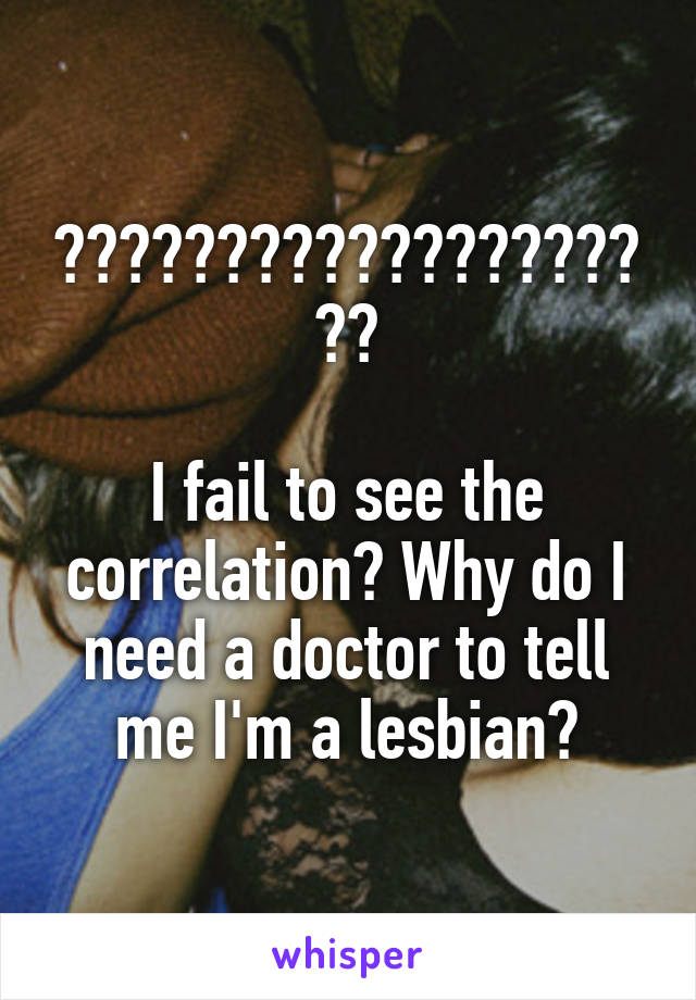 ????????????????????

I fail to see the correlation? Why do I need a doctor to tell me I'm a lesbian?