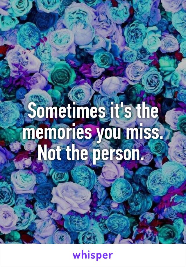Sometimes it's the memories you miss. Not the person. 